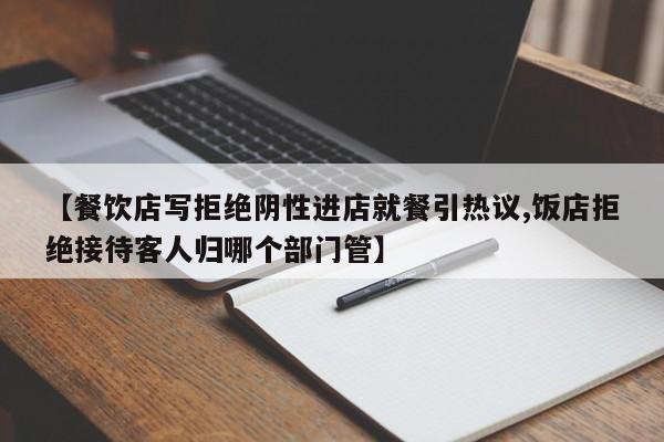 【餐饮店写拒绝阴性进店就餐引热议,饭店拒绝接待客人归哪个部门管】