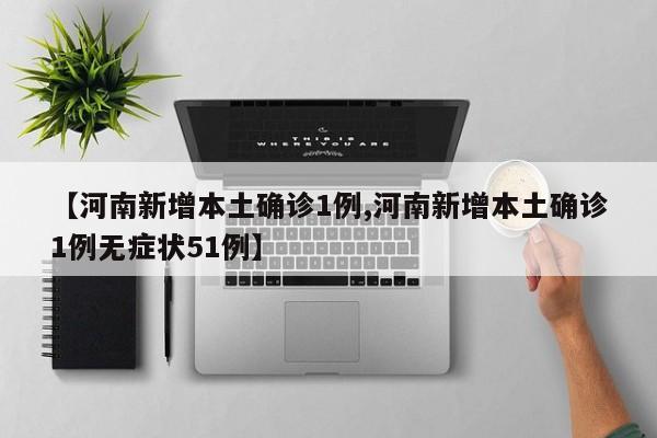 【河南新增本土确诊1例,河南新增本土确诊1例无症状51例】