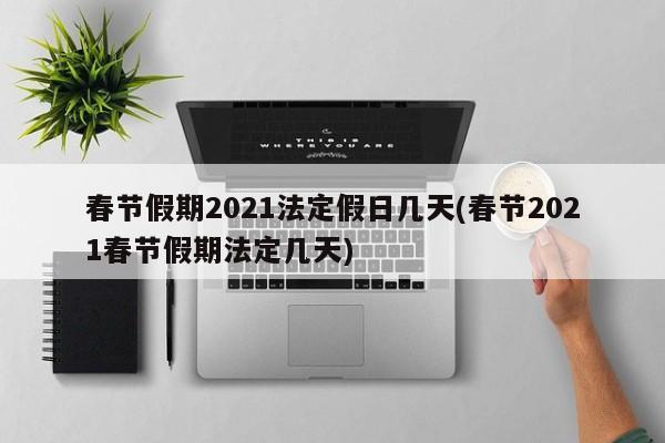 春节假期2021法定假日几天(春节2021春节假期法定几天)