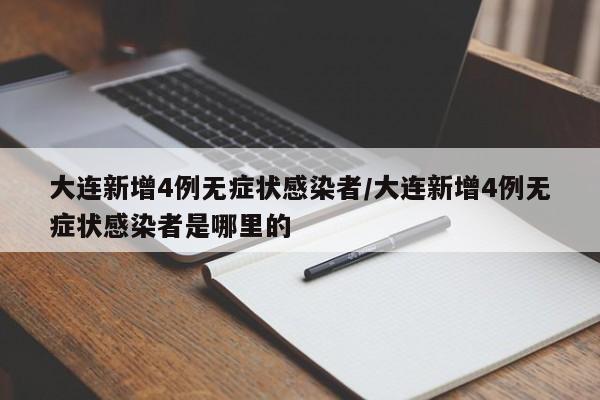 大连新增4例无症状感染者/大连新增4例无症状感染者是哪里的