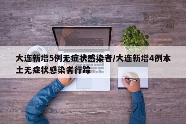 大连新增5例无症状感染者/大连新增4例本土无症状感染者行踪