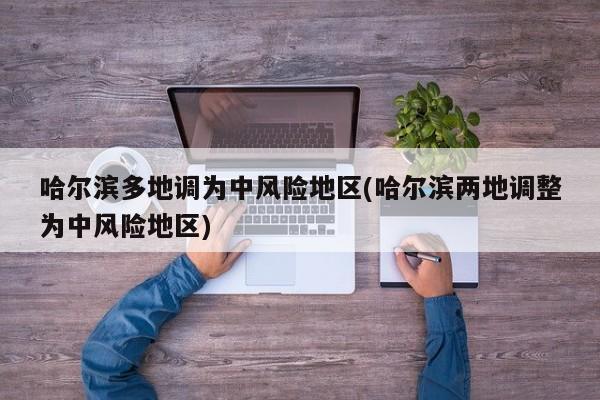 哈尔滨多地调为中风险地区(哈尔滨两地调整为中风险地区)