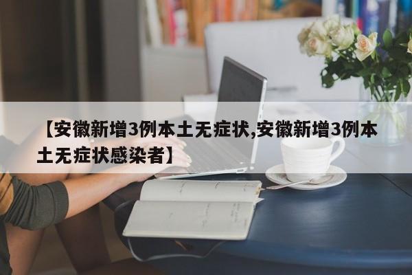 【安徽新增3例本土无症状,安徽新增3例本土无症状感染者】