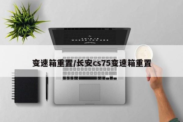 变速箱重置/长安cs75变速箱重置