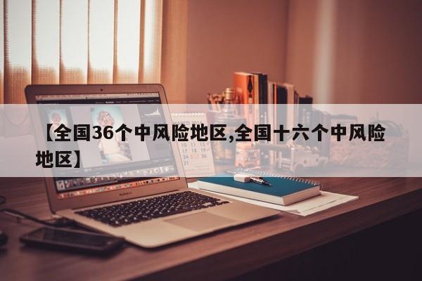 【全国36个中风险地区,全国十六个中风险地区】