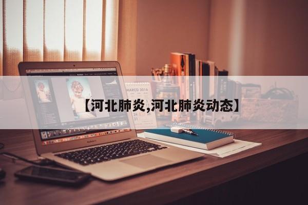 【河北肺炎,河北肺炎动态】