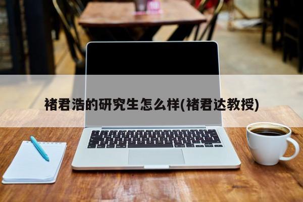 褚君浩的研究生怎么样(褚君达教授)