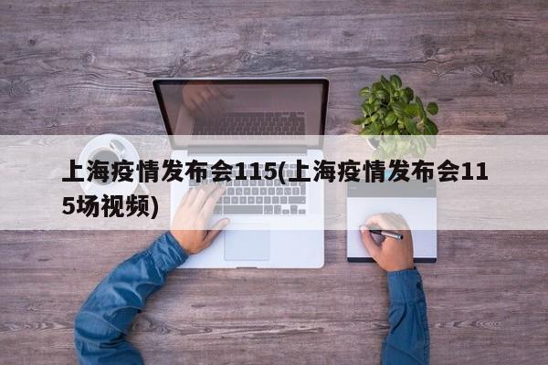 上海疫情发布会115(上海疫情发布会115场视频)