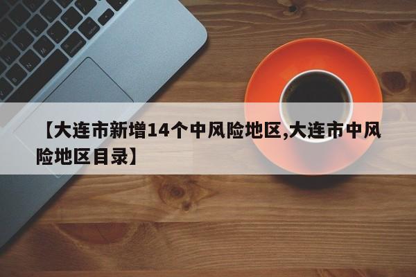 【大连市新增14个中风险地区,大连市中风险地区目录】