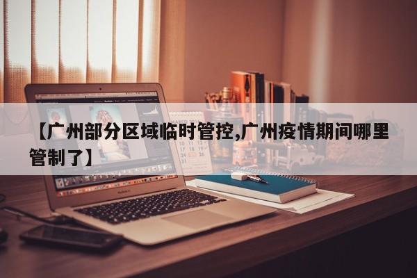 【广州部分区域临时管控,广州疫情期间哪里管制了】