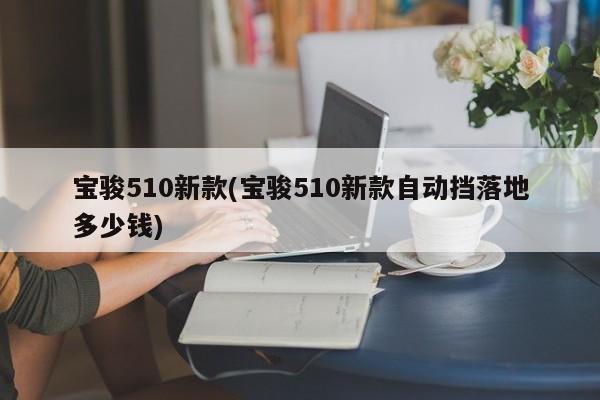 宝骏510新款(宝骏510新款自动挡落地多少钱)