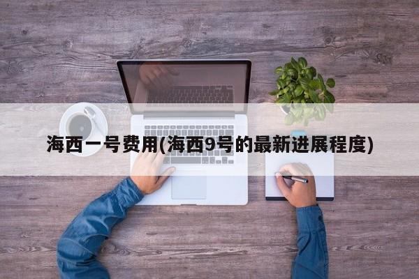 海西一号费用(海西9号的最新进展程度)