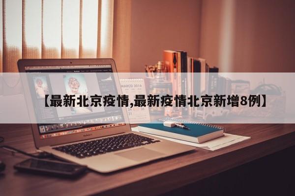 【最新北京疫情,最新疫情北京新增8例】