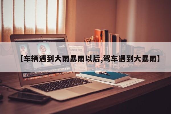 【车辆遇到大雨暴雨以后,驾车遇到大暴雨】