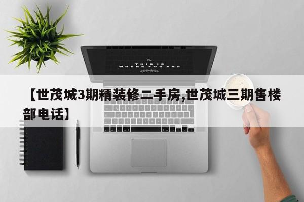 【世茂城3期精装修二手房,世茂城三期售楼部电话】