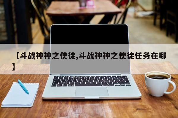 【斗战神神之使徒,斗战神神之使徒任务在哪】