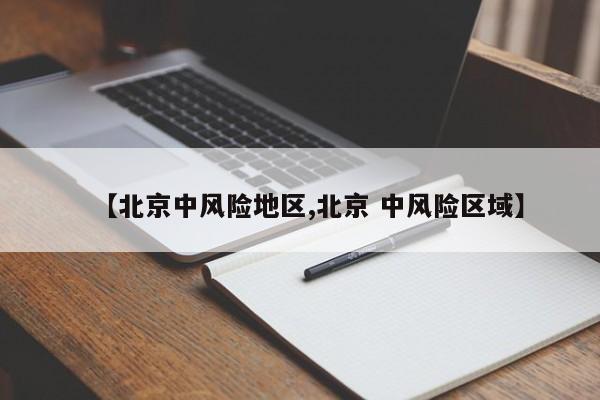【北京中风险地区,北京 中风险区域】