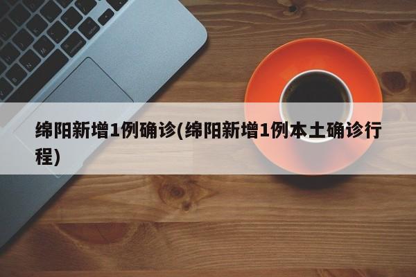 绵阳新增1例确诊(绵阳新增1例本土确诊行程)