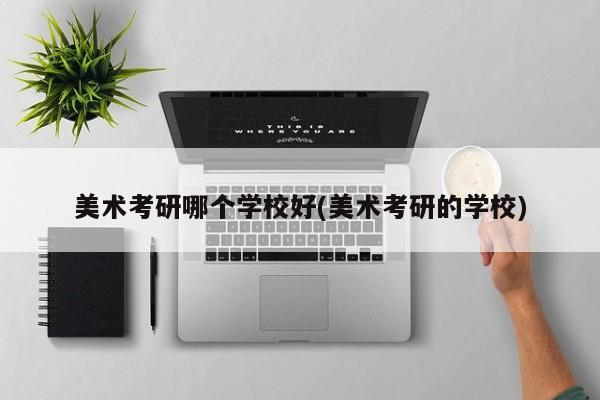 美术考研哪个学校好(美术考研的学校)