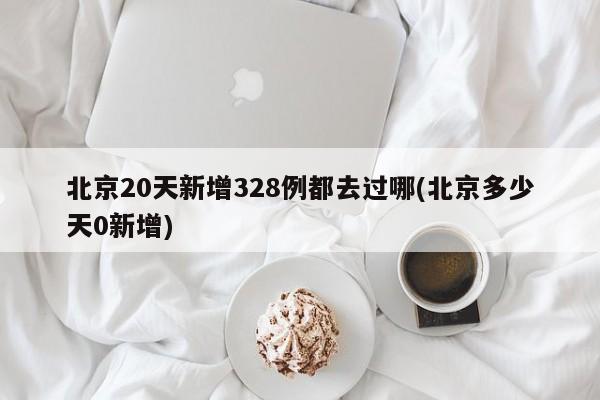 北京20天新增328例都去过哪(北京多少天0新增)
